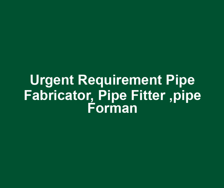Urgent Requirement Pipe Fabricator, Pipe Fitter ,pipe Forman