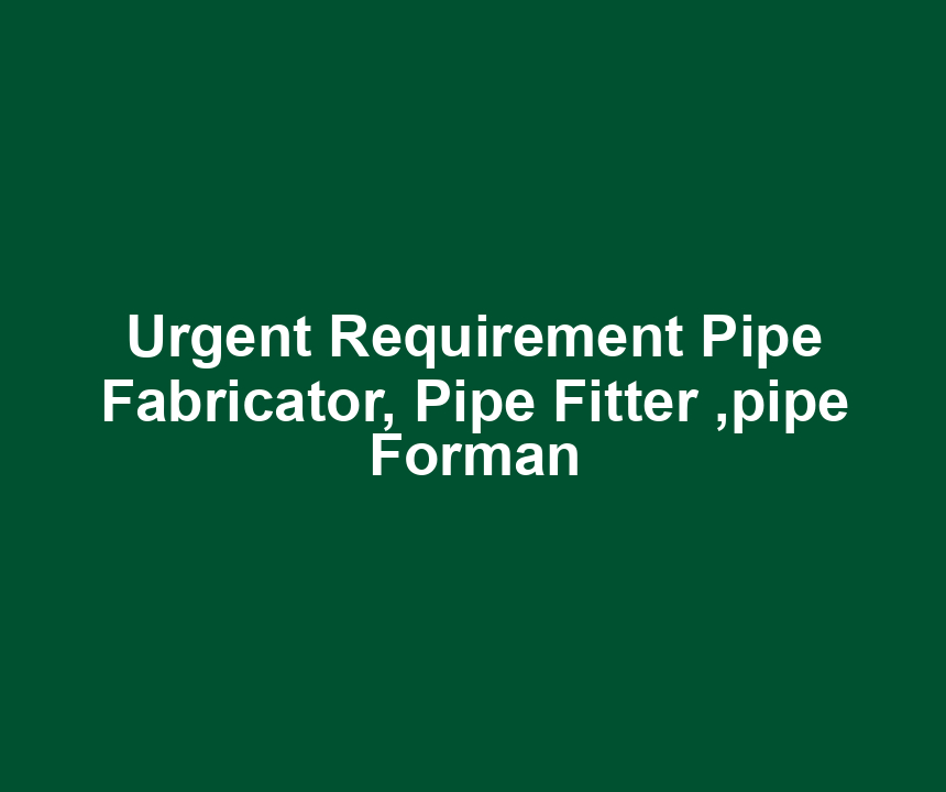 Urgent Requirement Pipe Fabricator, Pipe Fitter ,pipe Forman