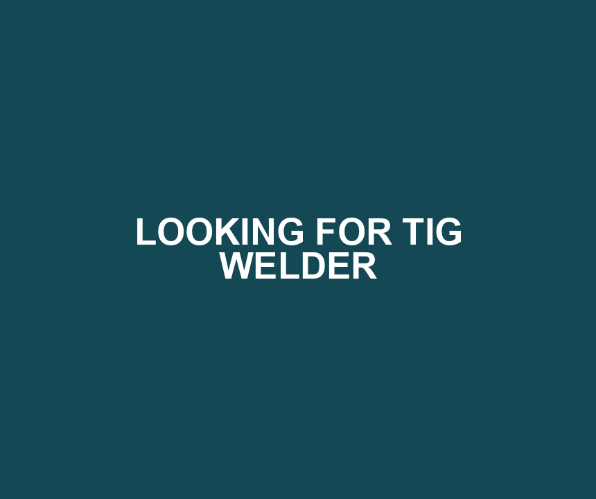 LOOKING FOR TIG WELDER