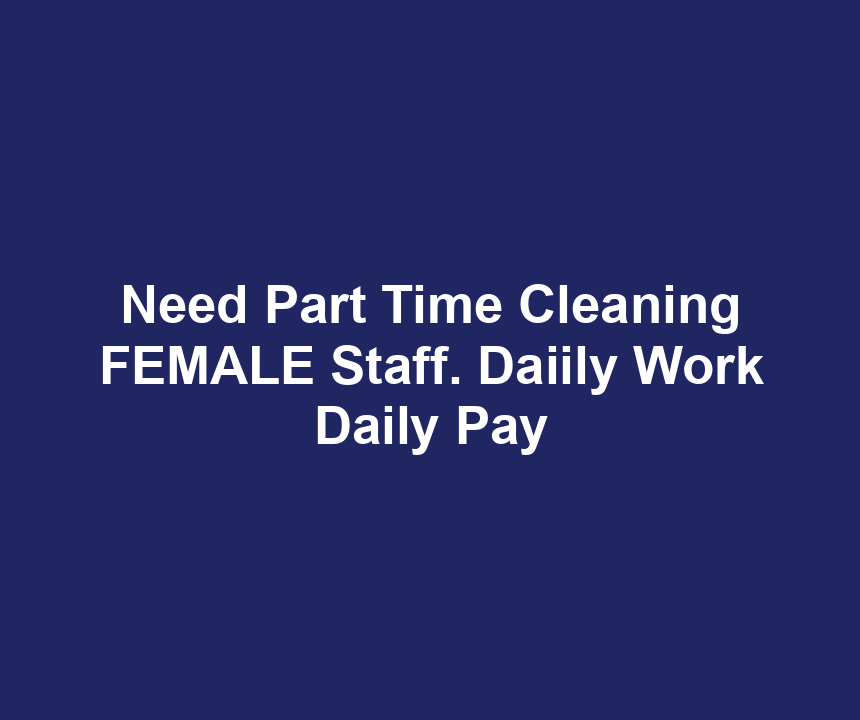 Need Part Time Cleaning FEMALE Staff. Daiily Work Daily Pay