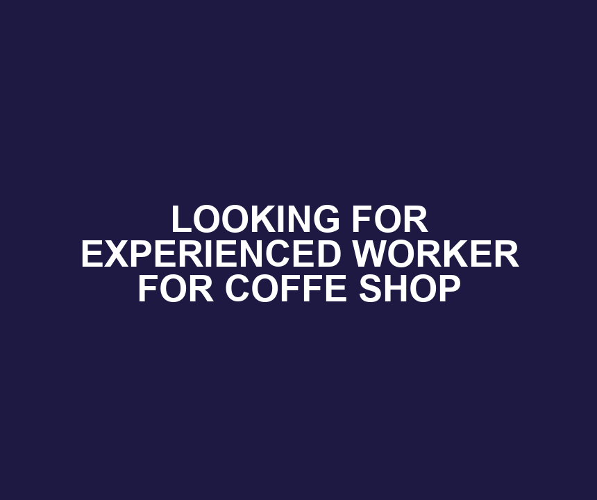 LOOKING FOR EXPERIENCED WORKER FOR COFFE SHOP
