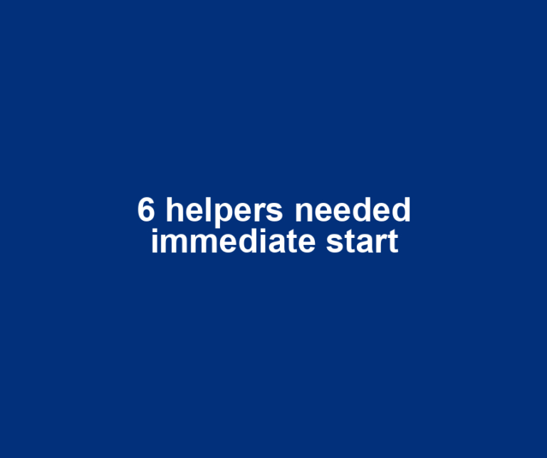 6 helpers needed immediate start