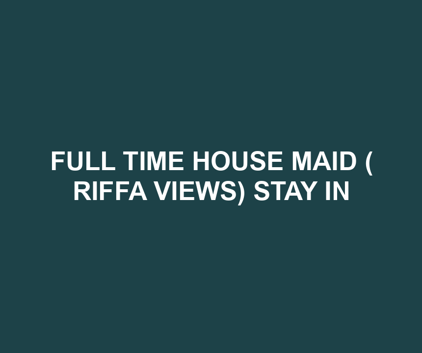 FULL TIME HOUSE MAID ( RIFFA VIEWS) STAY IN