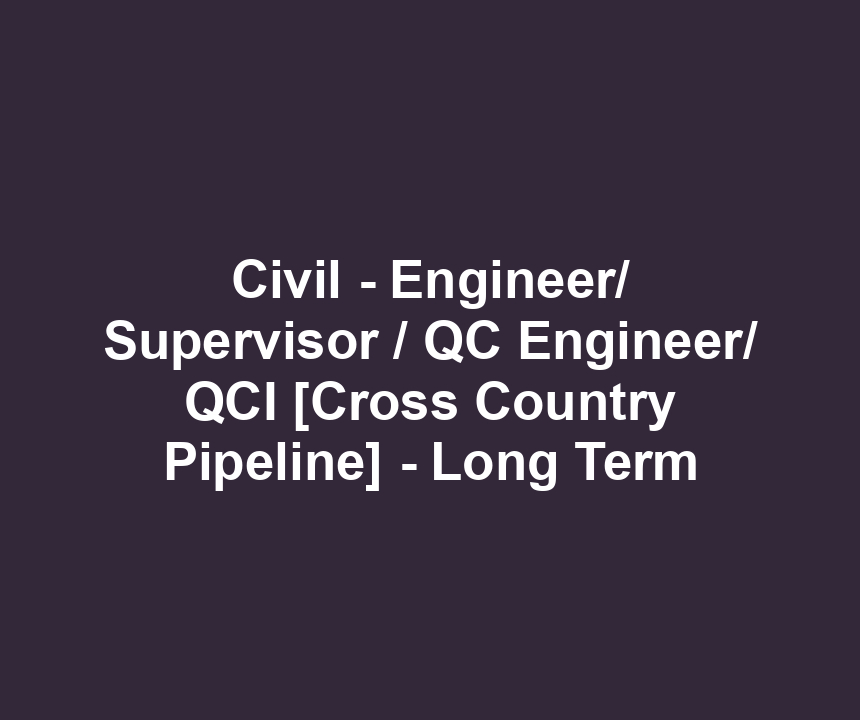 Civil - Engineer/ Supervisor / QC Engineer/ QCI [Cross Country Pipeline] - Long Term