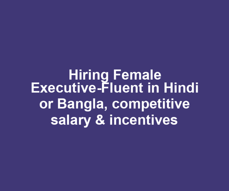Hiring Female Executive-Fluent in Hindi or Bangla, competitive salary & incentives