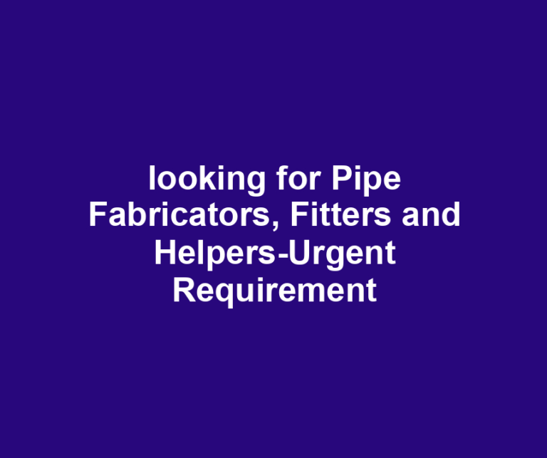 looking for Pipe Fabricators, Fitters and Helpers-Urgent Requirement