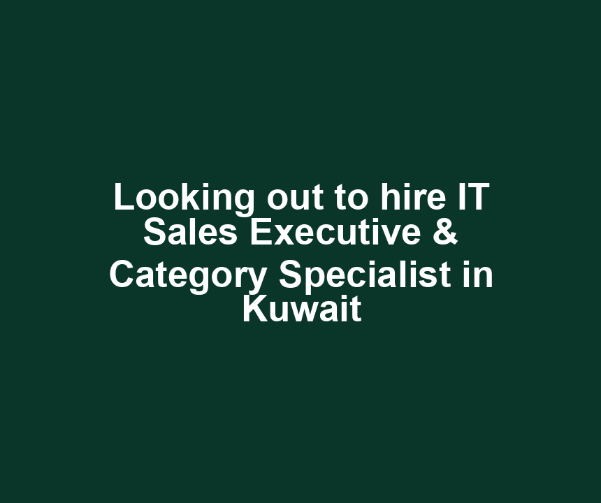 Looking out to hire IT Sales Executive & Category Specialist in Kuwait