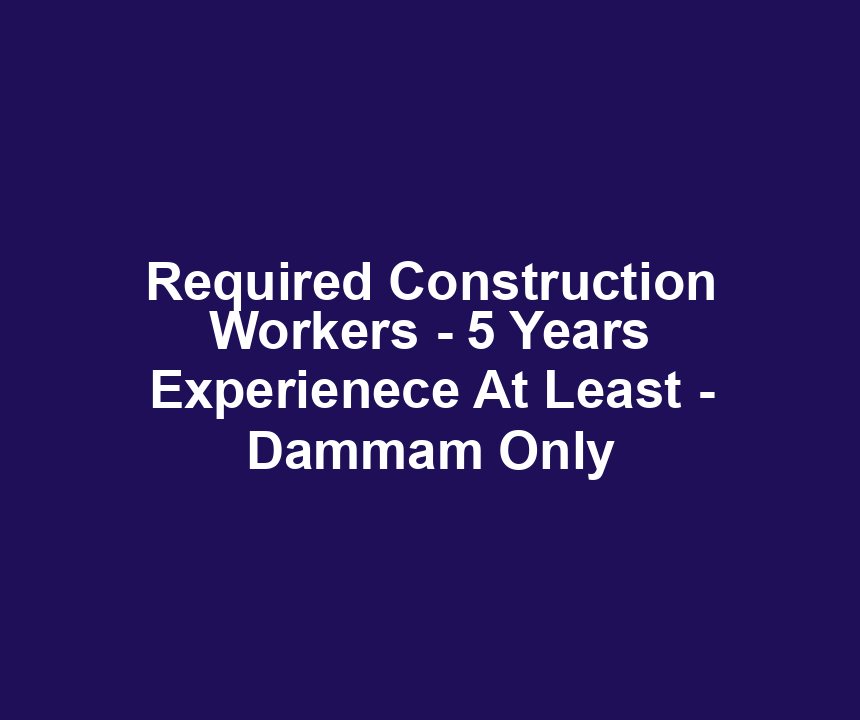 Required Construction Workers - 5 Years Experienece At Least - Dammam Only