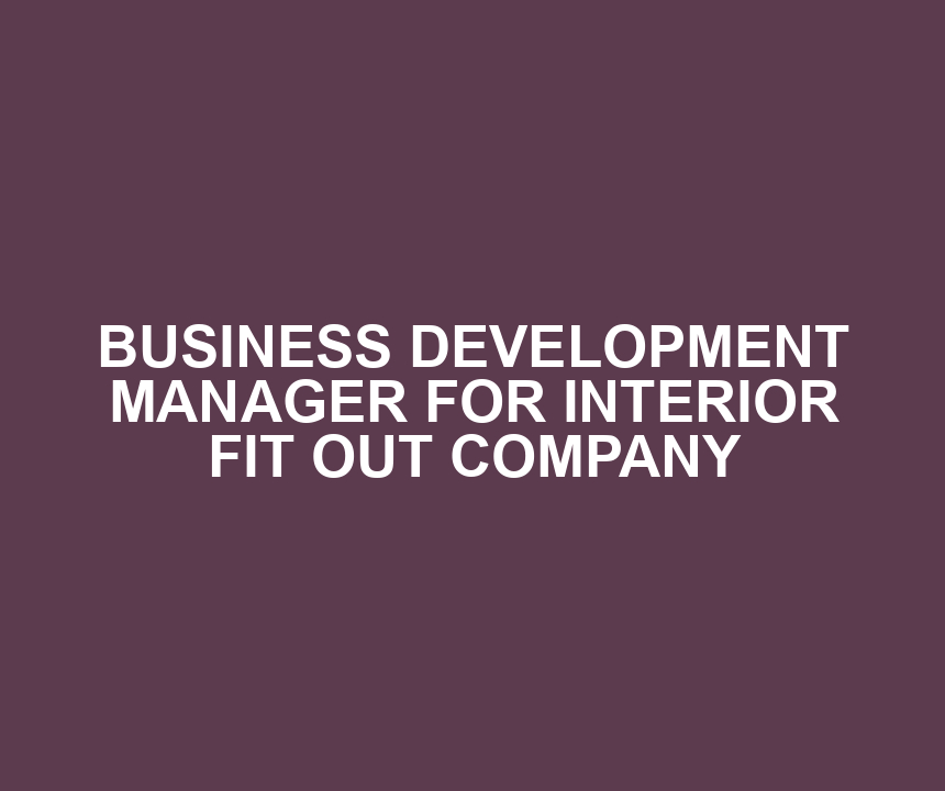 BUSINESS DEVELOPMENT MANAGER FOR INTERIOR FIT OUT COMPANY