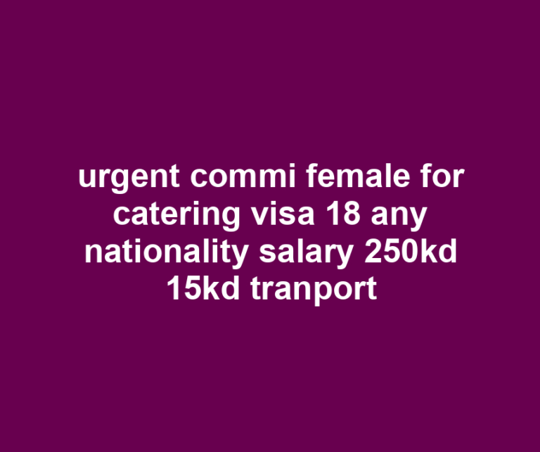 urgent commi female for catering visa 18 any nationality salary 250kd 15kd tranport
