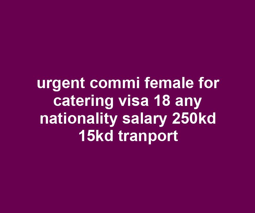 urgent commi female for catering visa 18 any nationality salary 250kd 15kd tranport