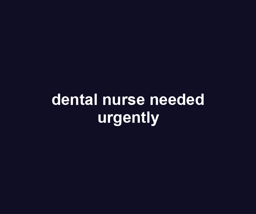dental nurse needed urgently