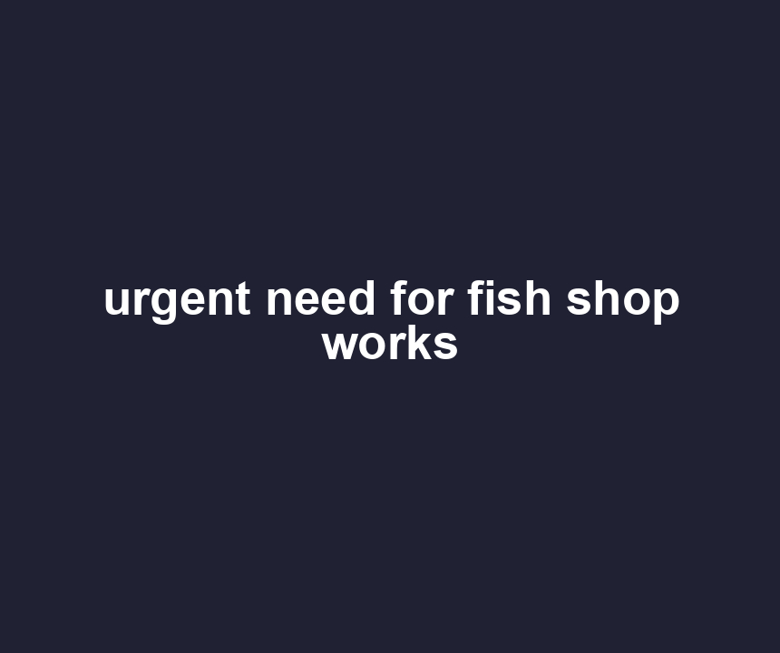 urgent need for fish shop works