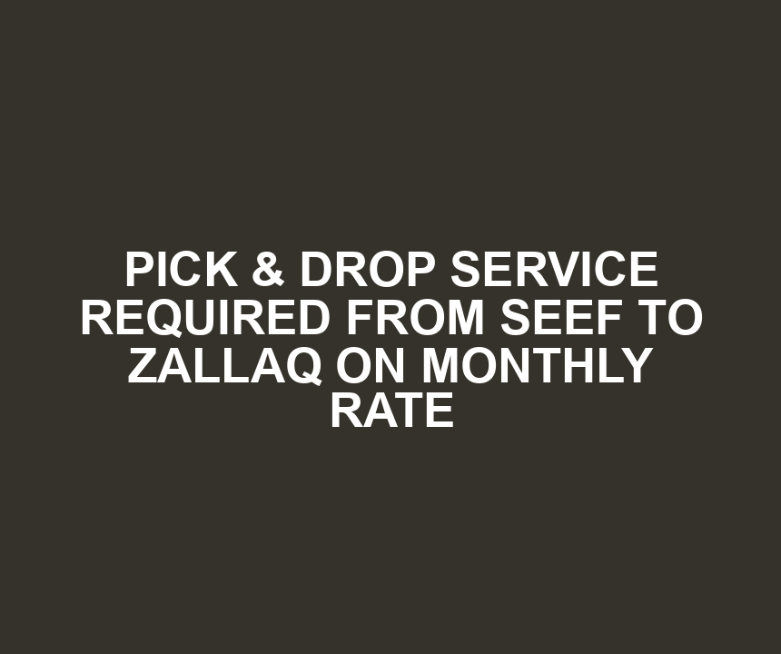 PICK & DROP SERVICE REQUIRED FROM SEEF TO ZALLAQ ON MONTHLY RATE