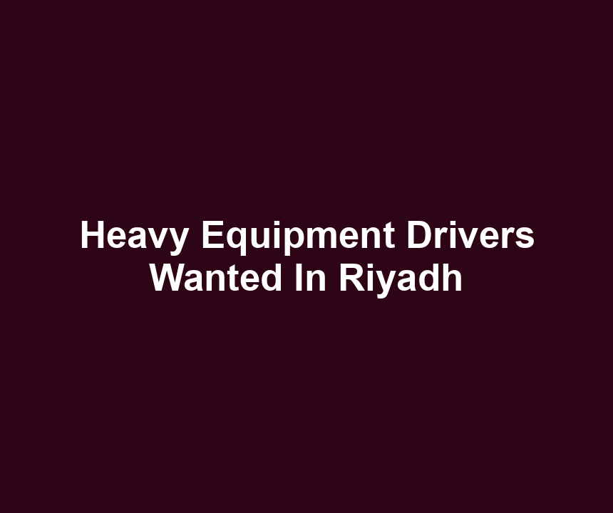 Heavy Equipment Drivers Wanted In Riyadh