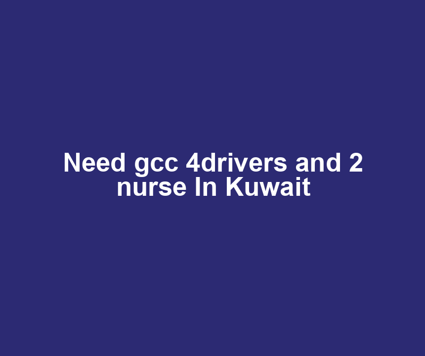 Need gcc 4drivers and 2 nurse In Kuwait
