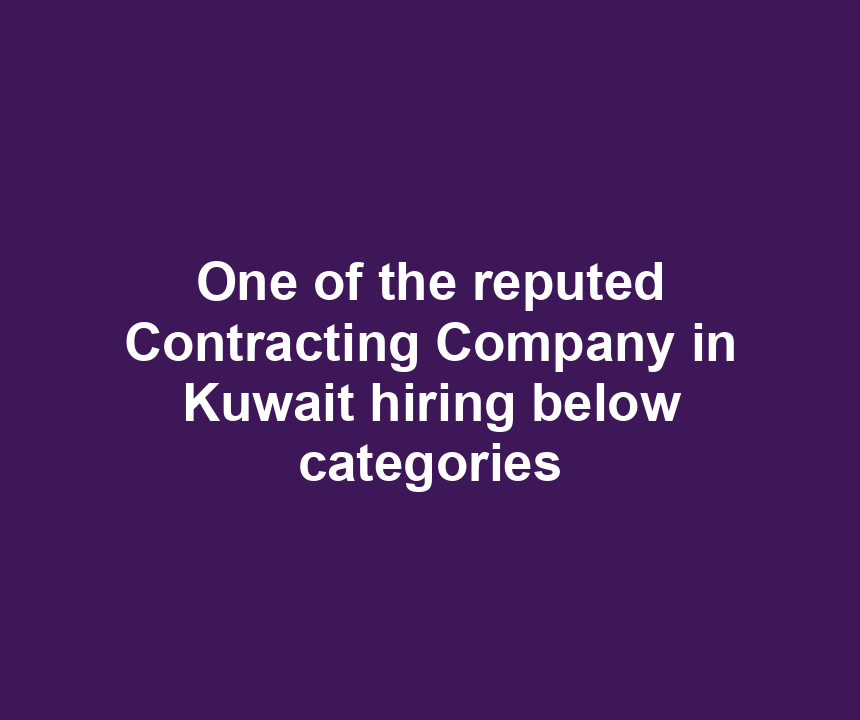 One of the reputed Contracting Company in Kuwait hiring below categories