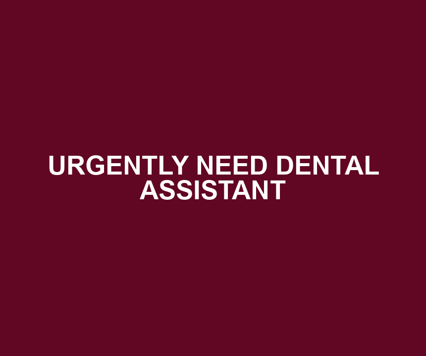 URGENTLY NEED DENTAL ASSISTANT