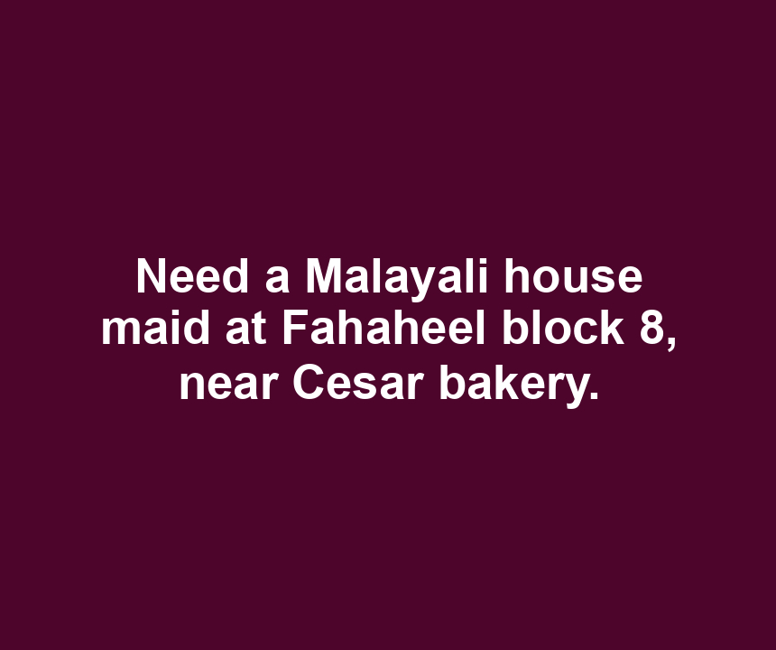 Need a Malayali house maid at Fahaheel block 8, near Cesar bakery.