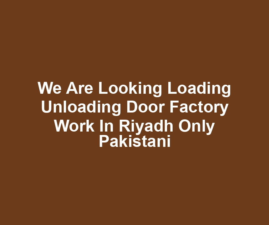 We Are Looking Loading Unloading Door Factory Work In Riyadh Only Pakistani