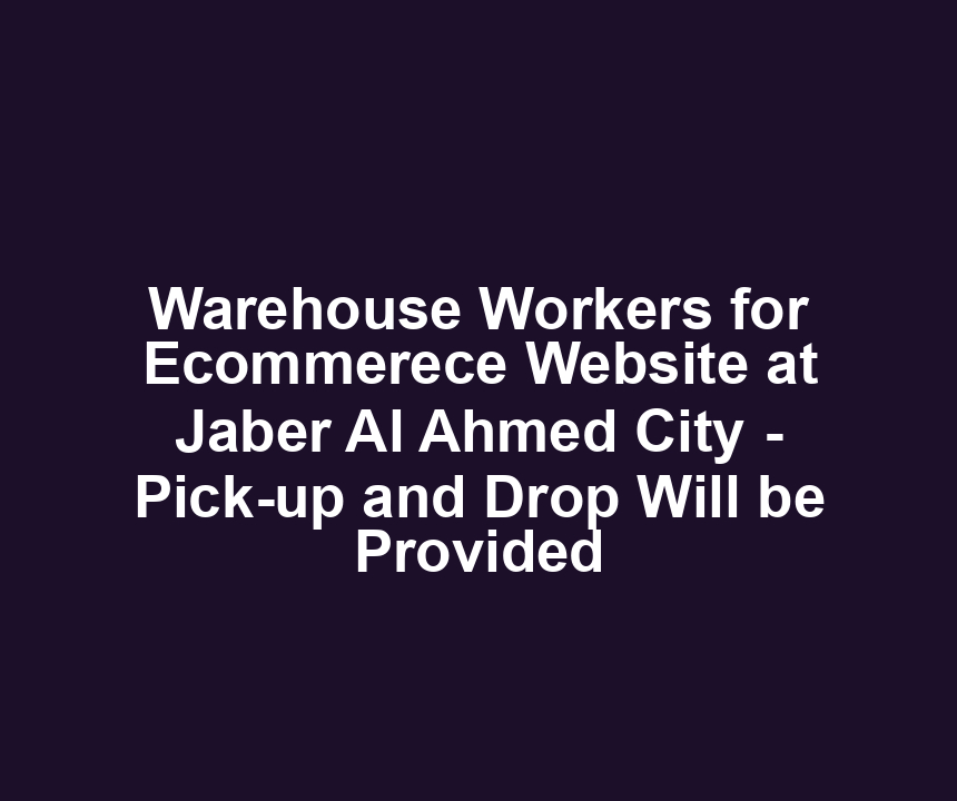 Warehouse Workers for Ecommerece Website at Jaber Al Ahmed City - Pick-up and Drop Will be Provided