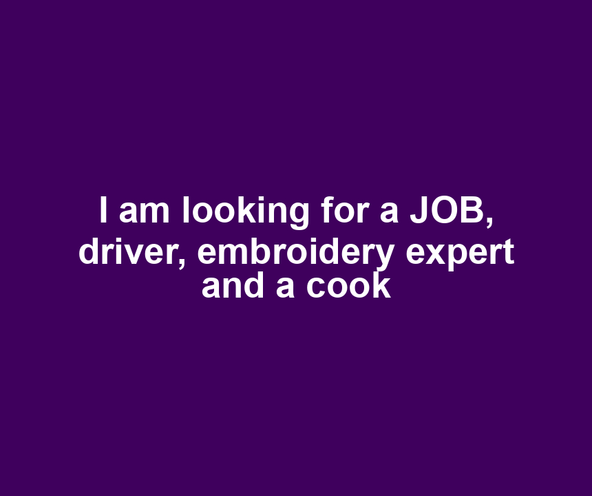 I am looking for a JOB, driver, embroidery expert and a cook