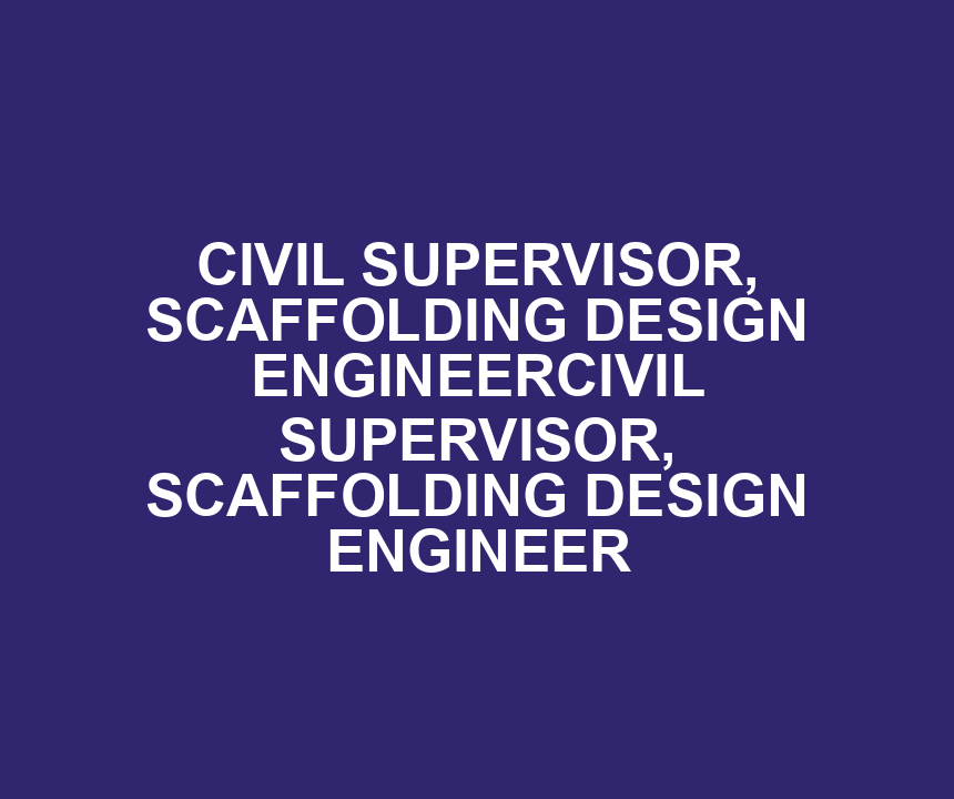 CIVIL SUPERVISOR, SCAFFOLDING DESIGN ENGINEERCIVIL SUPERVISOR, SCAFFOLDING DESIGN ENGINEER