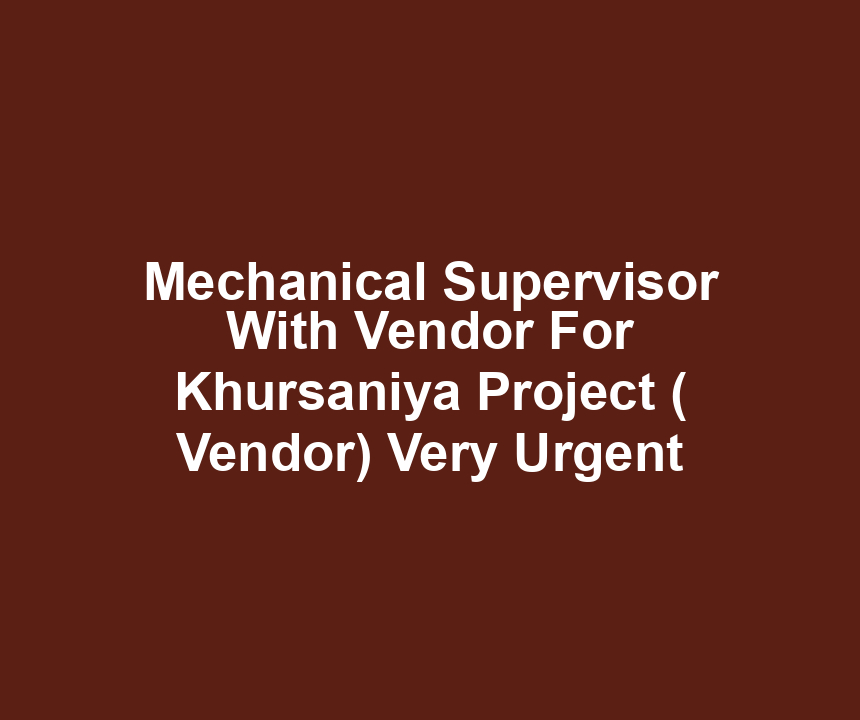 Mechanical Supervisor With Vendor For Khursaniya Project ( Vendor) Very Urgent