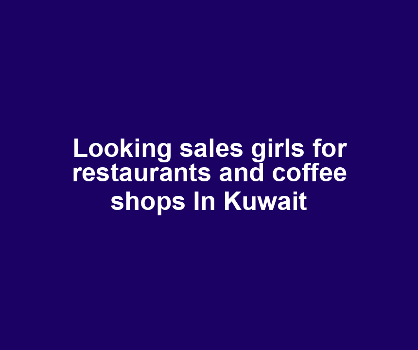 Looking sales girls for restaurants and coffee shops In Kuwait