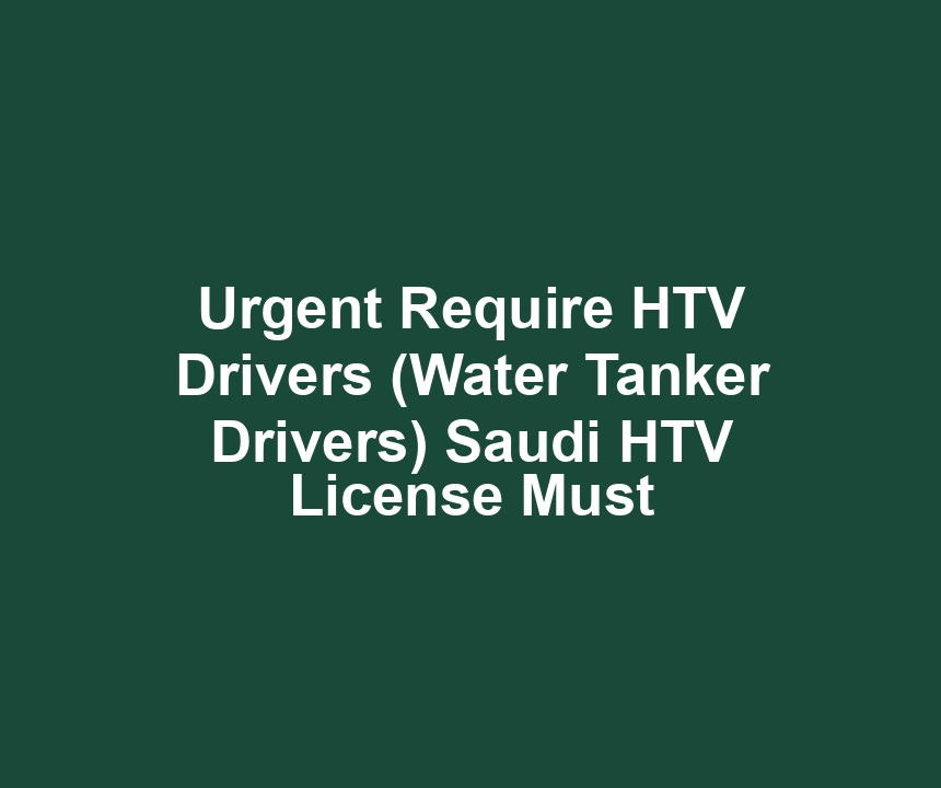 Urgent Require HTV Drivers (Water Tanker Drivers) Saudi HTV License Must