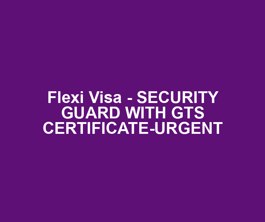 Flexi Visa - SECURITY GUARD WITH GTS CERTIFICATE-URGENT