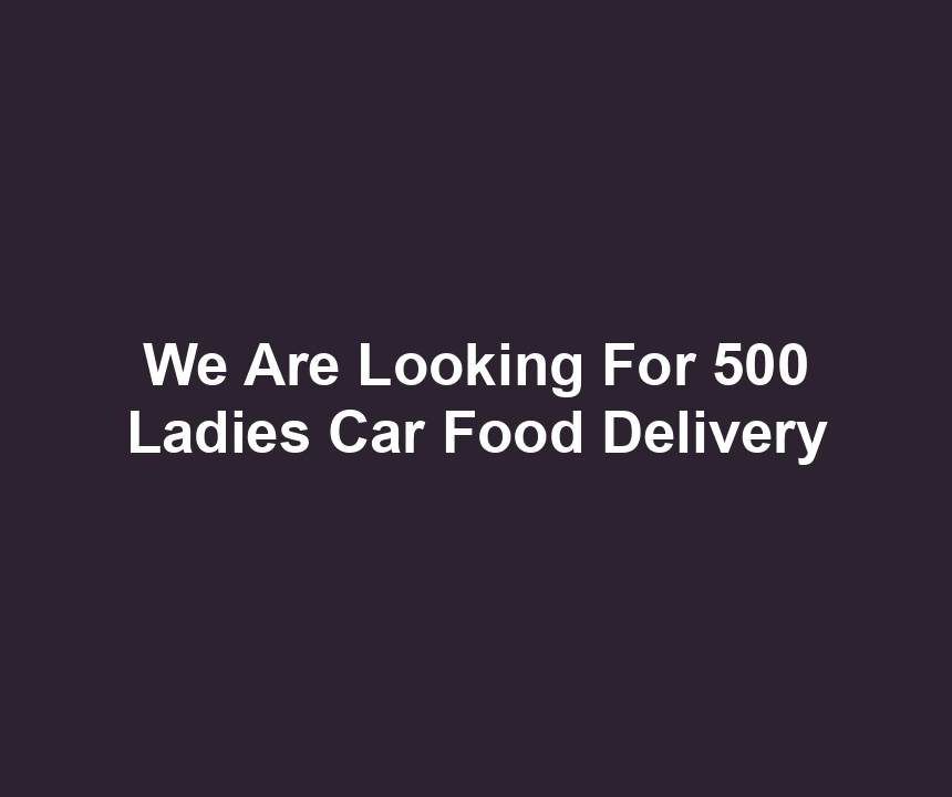 We Are Looking For 500 Ladies Car Food Delivery