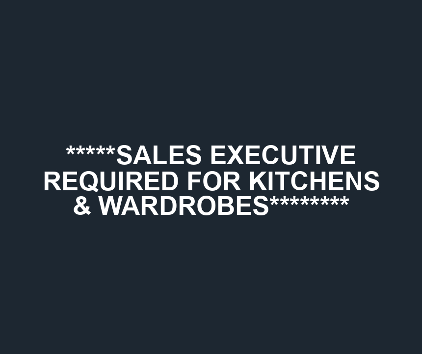 *****SALES EXECUTIVE REQUIRED FOR KITCHENS & WARDROBES********