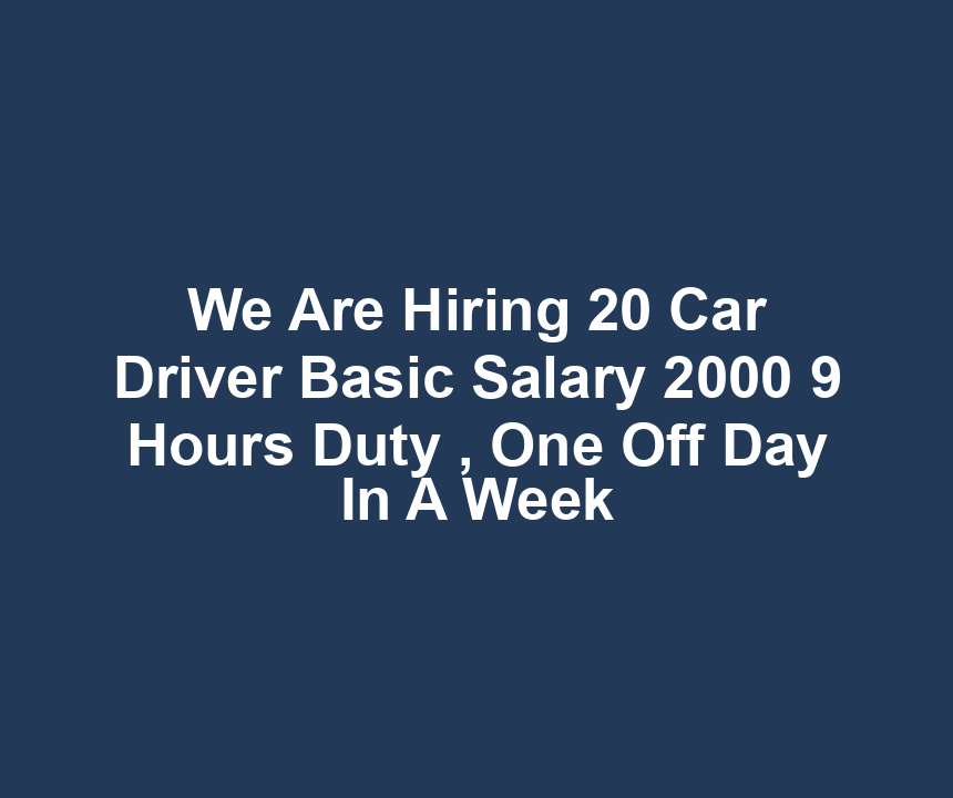 We Are Hiring 20 Car Driver Basic Salary 2000 9 Hours Duty , One Off Day In A Week