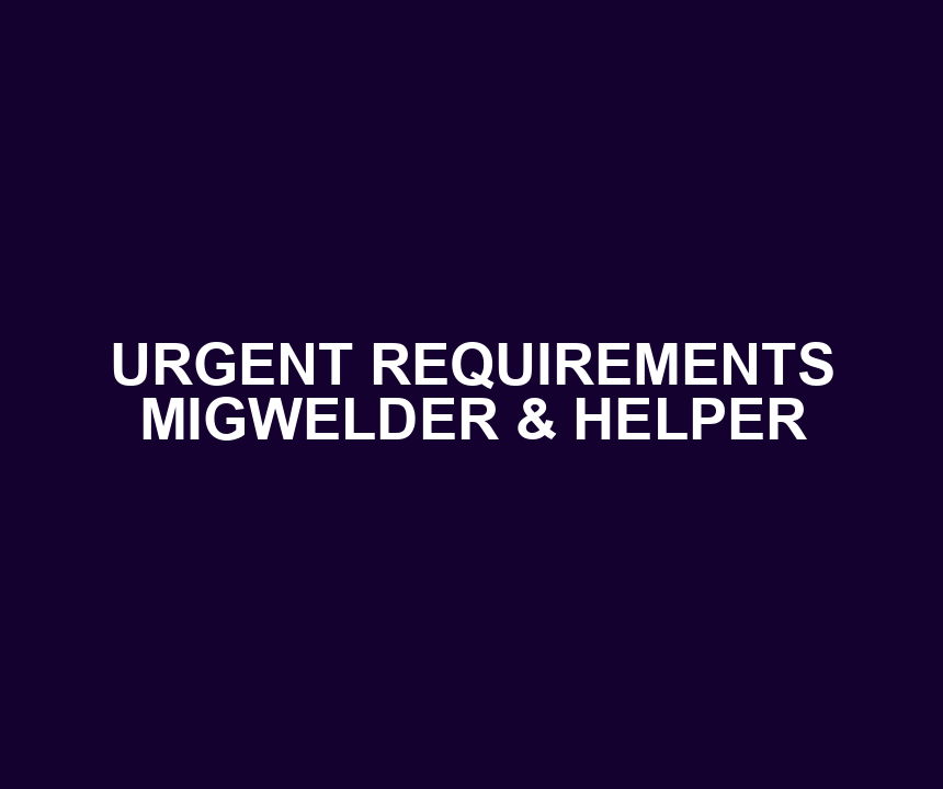 URGENT REQUIREMENTS MIGWELDER & HELPER