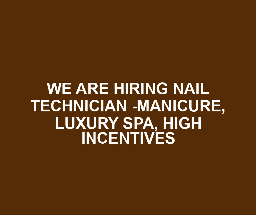 WE ARE HIRING NAIL TECHNICIAN -MANICURE, LUXURY SPA, HIGH INCENTIVES