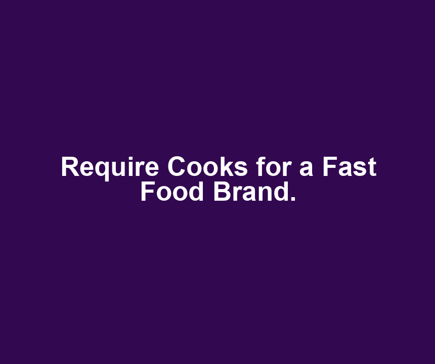 Require Cooks for a Fast Food Brand.