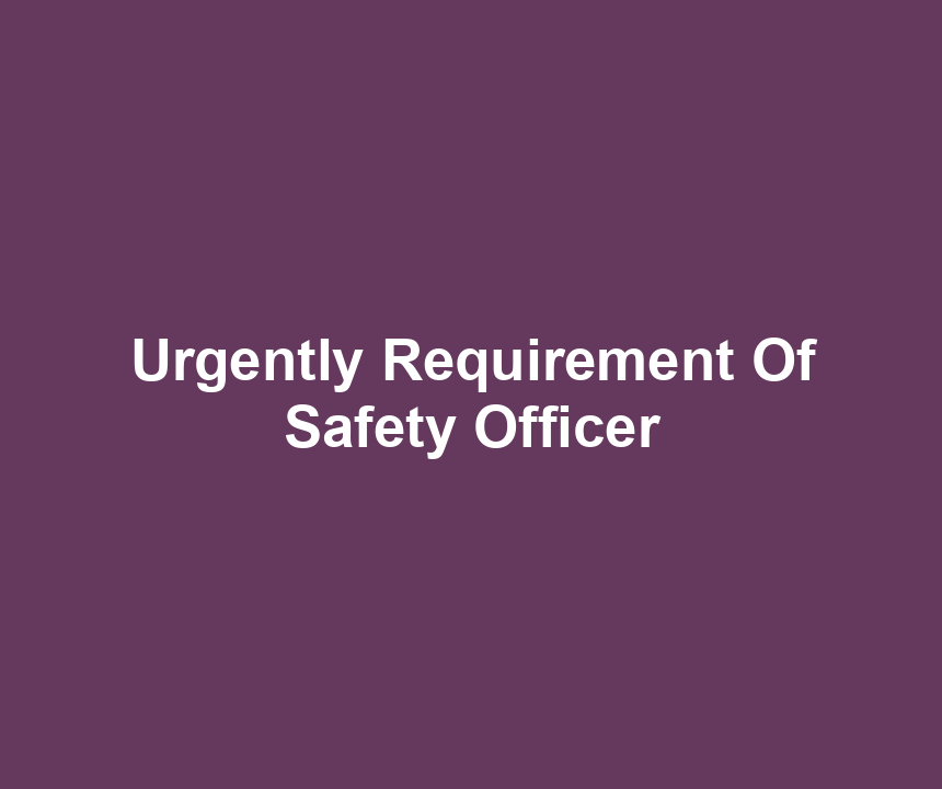 Urgently Requirement Of Safety Officer