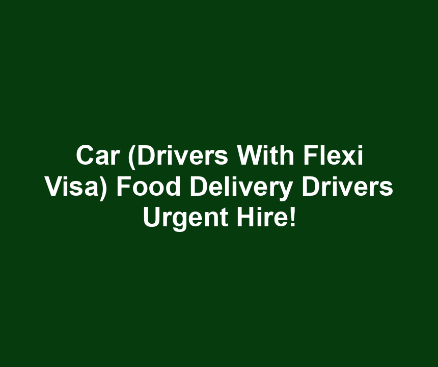 Car (Drivers With Flexi Visa) Food Delivery Drivers Urgent Hire!