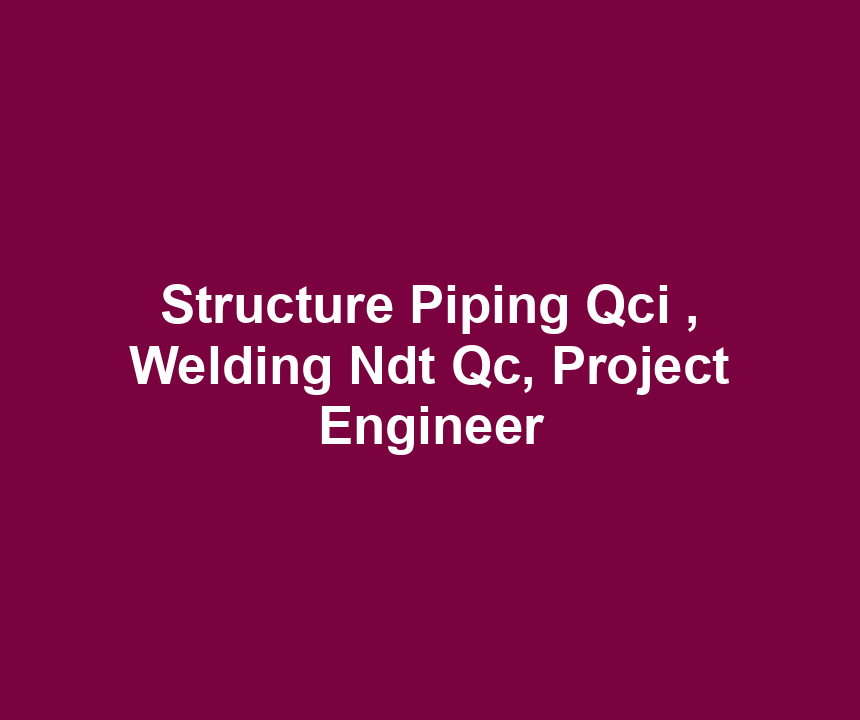 Structure Piping Qci , Welding Ndt Qc, Project Engineer