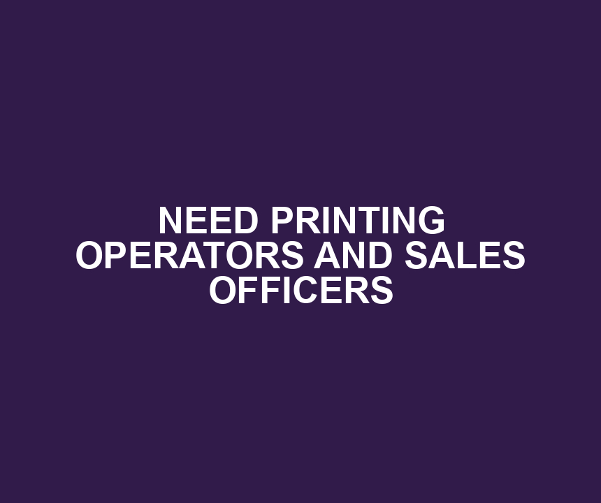 NEED PRINTING OPERATORS AND SALES OFFICERS