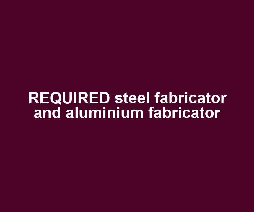 REQUIRED steel fabricator and aluminium fabricator