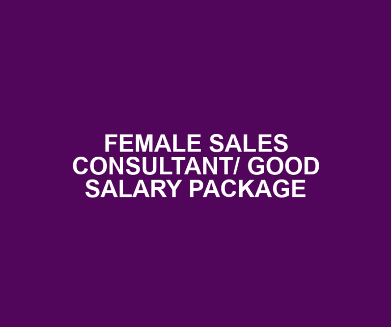 FEMALE SALES CONSULTANT/ GOOD SALARY PACKAGE