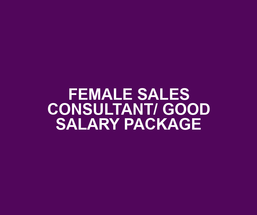 FEMALE SALES CONSULTANT/ GOOD SALARY PACKAGE