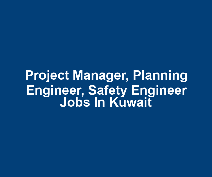 Project Manager, Planning Engineer, Safety Engineer Jobs In Kuwait