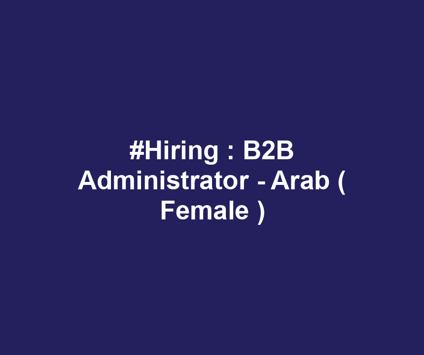 #Hiring : B2B Administrator - Arab ( Female )