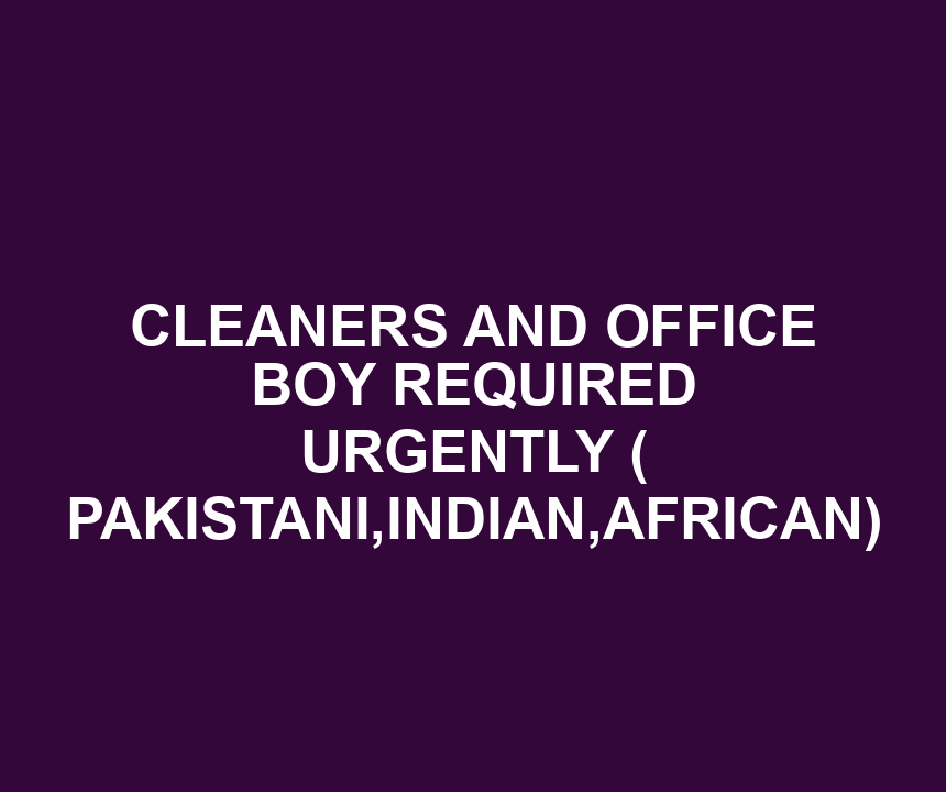 CLEANERS AND OFFICE BOY REQUIRED URGENTLY ( PAKISTANI,INDIAN,AFRICAN)
