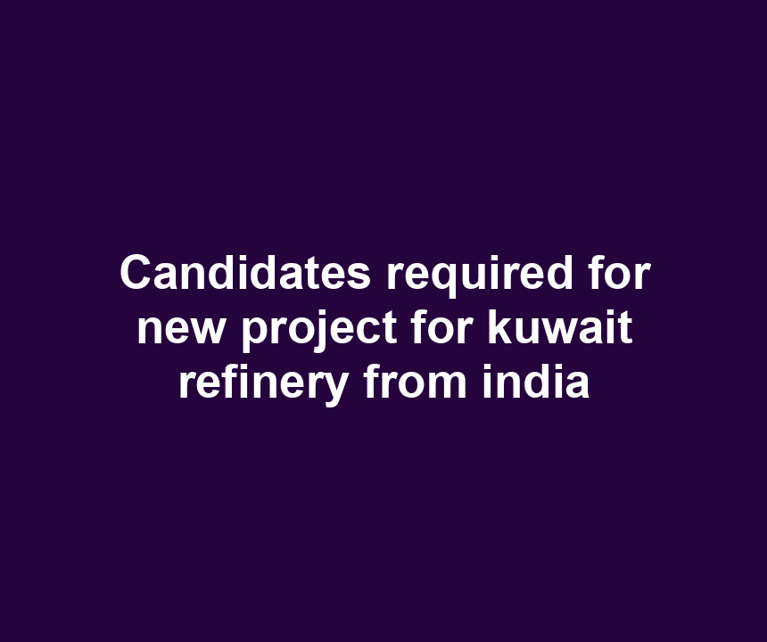 Candidates required for new project for kuwait refinery from india
