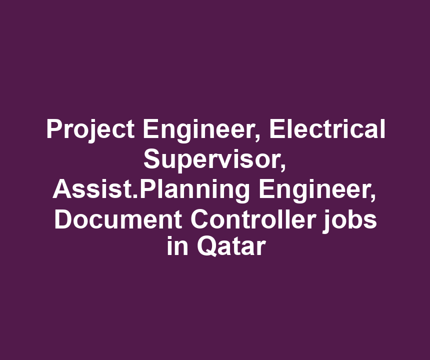 Project Engineer, Electrical Supervisor, Assist.Planning Engineer, Document Controller jobs in Qatar