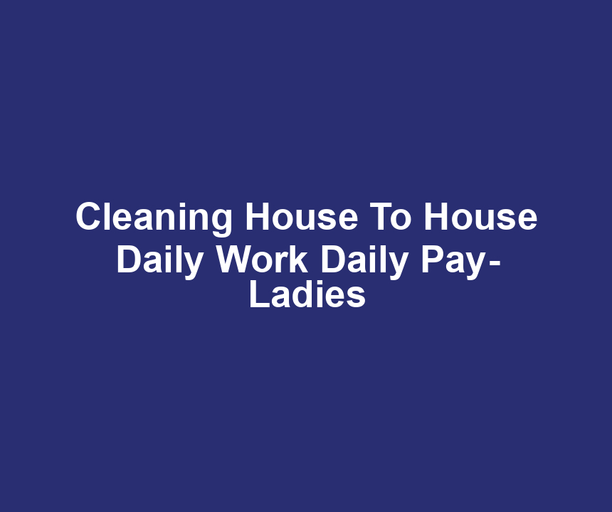 Cleaning House To House Daily Work Daily Pay- Ladies